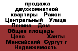 продажа двухкомнатной  квартиры › Район ­ Центральный › Улица ­ Ленина › Дом ­ 49 › Общая площадь ­ 45 › Цена ­ 2 500 - Ханты-Мансийский, Сургут г. Недвижимость » Квартиры продажа   . Ханты-Мансийский